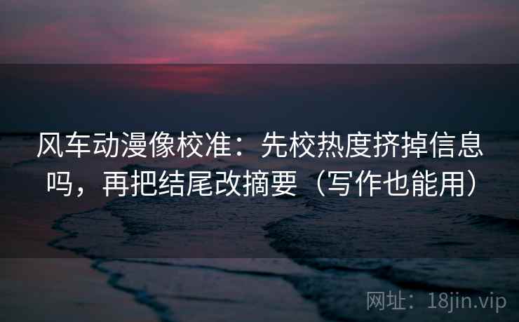 风车动漫像校准：先校热度挤掉信息吗，再把结尾改摘要（写作也能用）