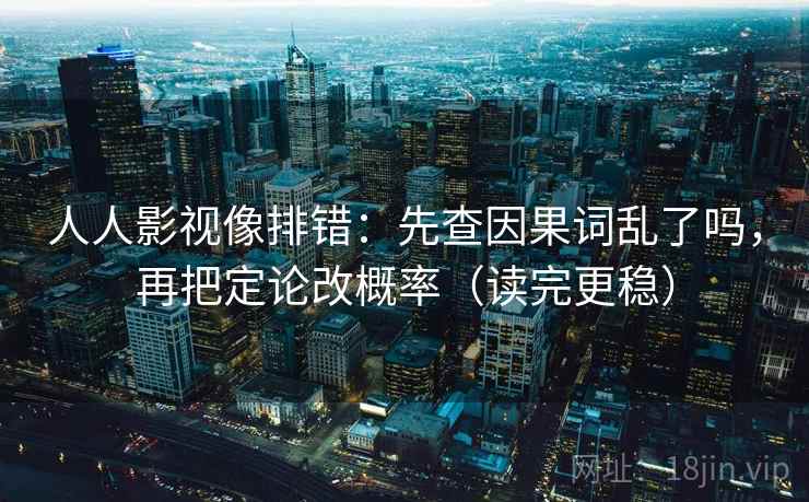 人人影视像排错：先查因果词乱了吗，再把定论改概率（读完更稳）