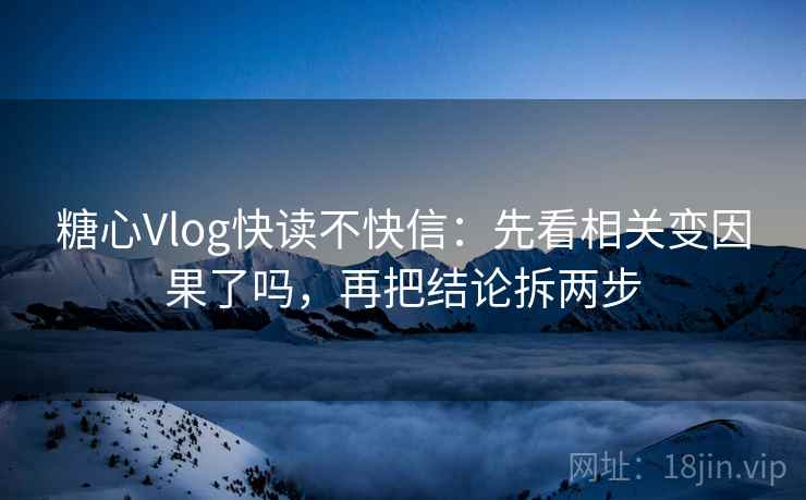 糖心Vlog快读不快信：先看相关变因果了吗，再把结论拆两步