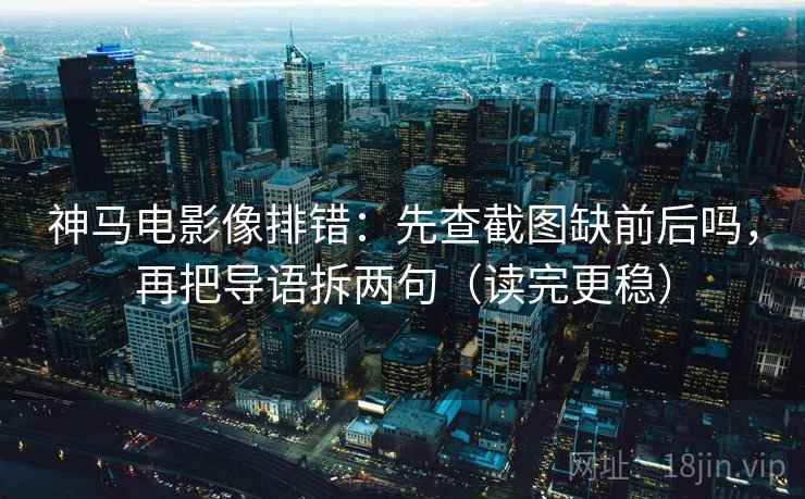 神马电影像排错：先查截图缺前后吗，再把导语拆两句（读完更稳）