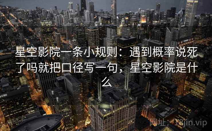 星空影院一条小规则：遇到概率说死了吗就把口径写一句，星空影院是什么