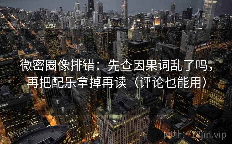 微密圈像排错：先查因果词乱了吗，再把配乐拿掉再读（评论也能用）