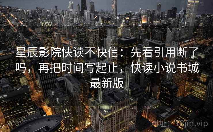 星辰影院快读不快信：先看引用断了吗，再把时间写起止，快读小说书城最新版