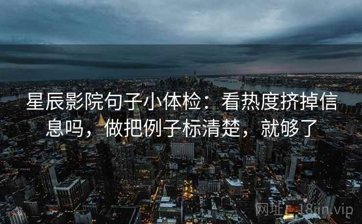 星辰影院句子小体检：看热度挤掉信息吗，做把例子标清楚，就够了