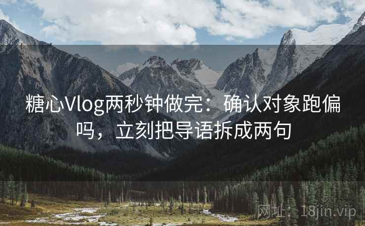 糖心Vlog两秒钟做完：确认对象跑偏吗，立刻把导语拆成两句