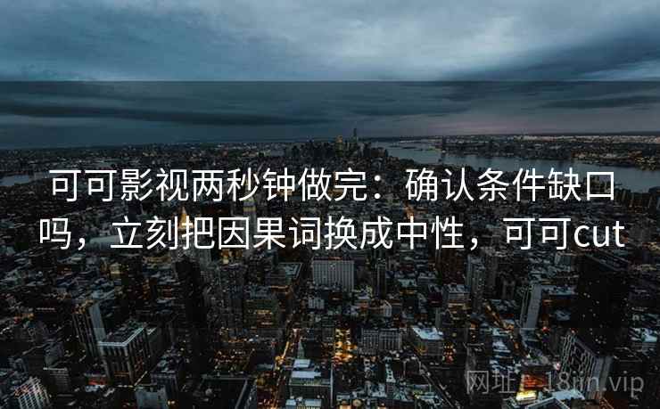 可可影视两秒钟做完：确认条件缺口吗，立刻把因果词换成中性，可可cut