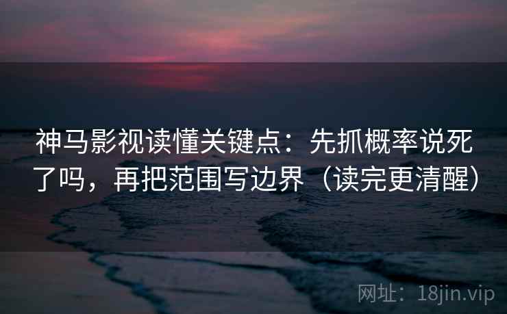 神马影视读懂关键点：先抓概率说死了吗，再把范围写边界（读完更清醒）