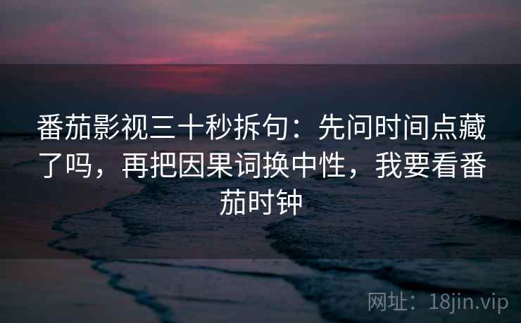 番茄影视三十秒拆句：先问时间点藏了吗，再把因果词换中性，我要看番茄时钟