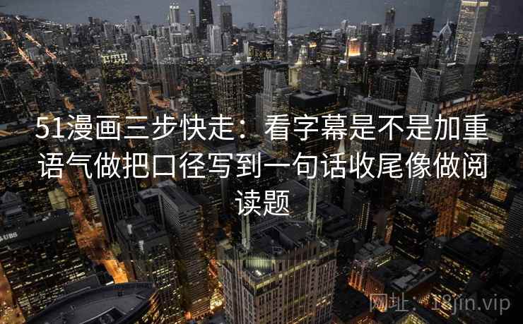51漫画三步快走：看字幕是不是加重语气做把口径写到一句话收尾像做阅读题