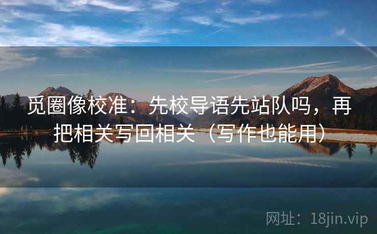 觅圈像校准：先校导语先站队吗，再把相关写回相关（写作也能用）