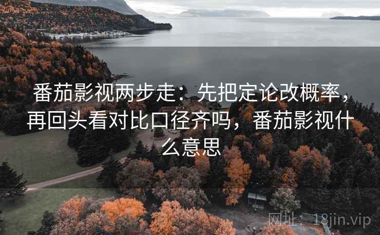 番茄影视两步走：先把定论改概率，再回头看对比口径齐吗，番茄影视什么意思
