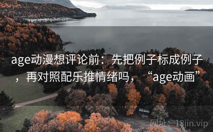 age动漫想评论前：先把例子标成例子，再对照配乐推情绪吗，“age动画”