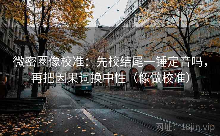 微密圈像校准：先校结尾一锤定音吗，再把因果词换中性（像做校准）