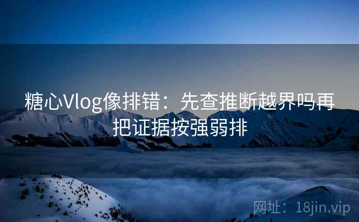 糖心Vlog像排错：先查推断越界吗再把证据按强弱排