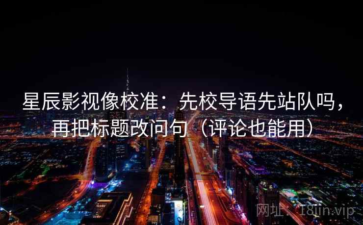 星辰影视像校准：先校导语先站队吗，再把标题改问句（评论也能用）