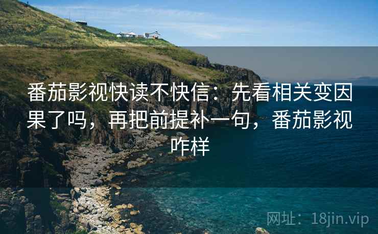番茄影视快读不快信:先看相关变因果了吗,再把前提补一句,番茄影视咋样 番茄影视快读不快信:先看相关变因果了吗,再把前提补一句,番茄影视咋样