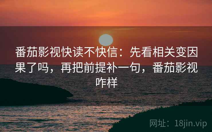 番茄影视快读不快信:先看相关变因果了吗,再把前提补一句,番茄影视咋样 番茄影视快读不快信:先看相关变因果了吗,再把前提补一句,番茄影视咋样