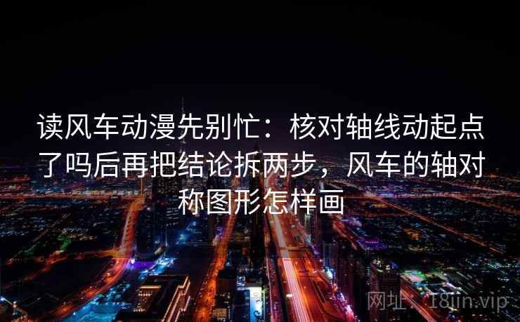 读风车动漫先别忙：核对轴线动起点了吗后再把结论拆两步，风车的轴对称图形怎样画