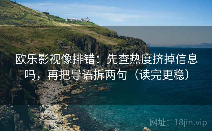 欧乐影视像排错：先查热度挤掉信息吗，再把导语拆两句（读完更稳）