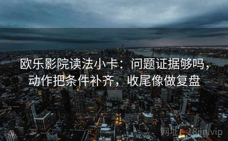 欧乐影院读法小卡:问题证据够吗,动作把条件补齐,收尾像做复盘 欧乐影院读法小卡:问题证据够吗,动作把条件补齐,收尾像做复盘