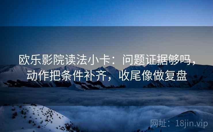 欧乐影院读法小卡:问题证据够吗,动作把条件补齐,收尾像做复盘 欧乐影院读法小卡:问题证据够吗,动作把条件补齐,收尾像做复盘