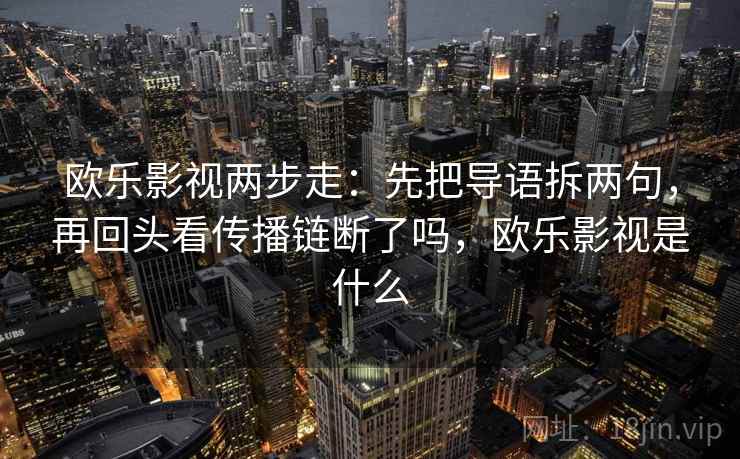 欧乐影视两步走:先把导语拆两句,再回头看传播链断了吗,欧乐影视是什么 欧乐影视两步走:先把导语拆两句,再回头看传播链断了吗,欧乐影视是什么