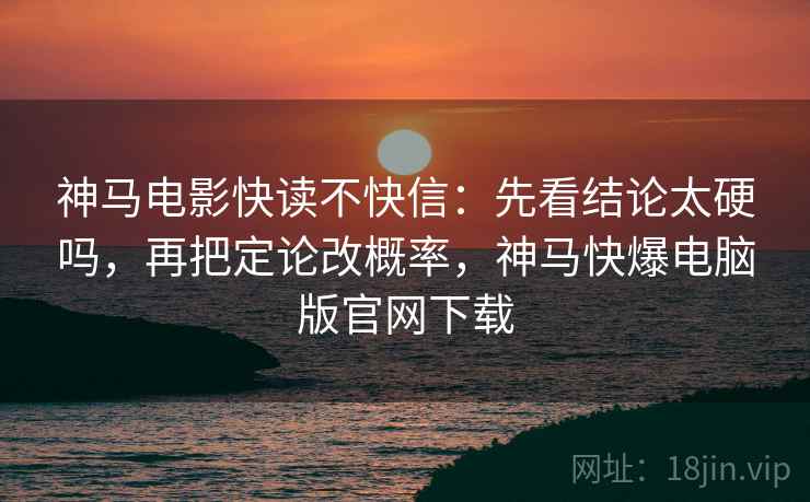 神马电影快读不快信:先看结论太硬吗,再把定论改概率,神马快爆电脑版官网下载 神马电影快读不快信:先看结论太硬吗,再把定论改概率,神马快爆电脑版官网下载