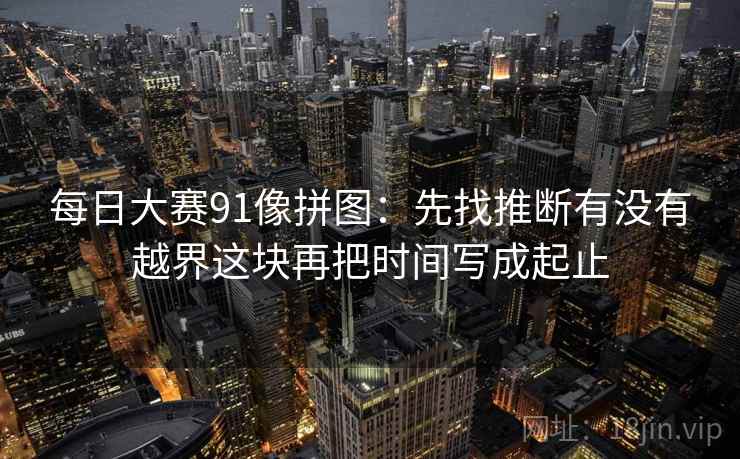 每日大赛91像拼图:先找推断有没有越界这块再把时间写成起止 每日大赛91像拼图:先找推断有没有越界这块再把时间写成起止