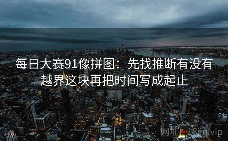 每日大赛91像拼图:先找推断有没有越界这块再把时间写成起止 每日大赛91像拼图:先找推断有没有越界这块再把时间写成起止