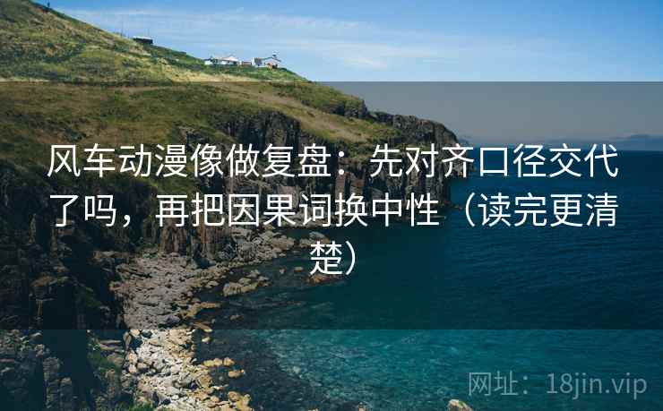 风车动漫像做复盘:先对齐口径交代了吗,再把因果词换中性(读完更清楚) 风车动漫像做复盘:先对齐口径交代了吗,再把因果词换中性(读完更清楚)