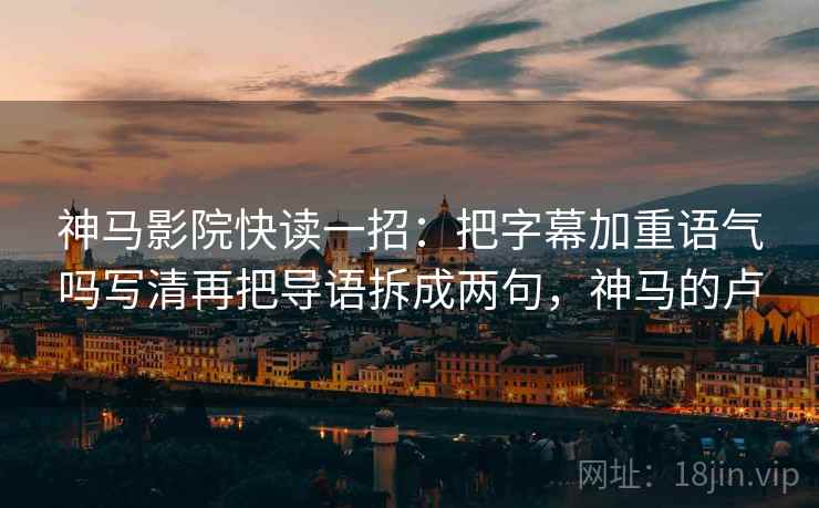 神马影院快读一招:把字幕加重语气吗写清再把导语拆成两句,神马的卢 神马影院快读一招:把字幕加重语气吗写清再把导语拆成两句,神马的卢