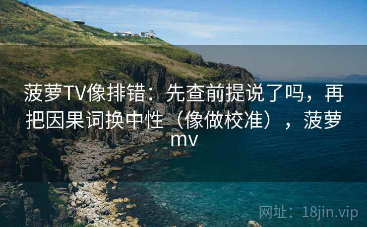 菠萝TV像排错:先查前提说了吗,再把因果词换中性(像做校准),菠萝mv 菠萝TV像排错:先查前提说了吗,再把因果词换中性(像做校准),菠萝mv