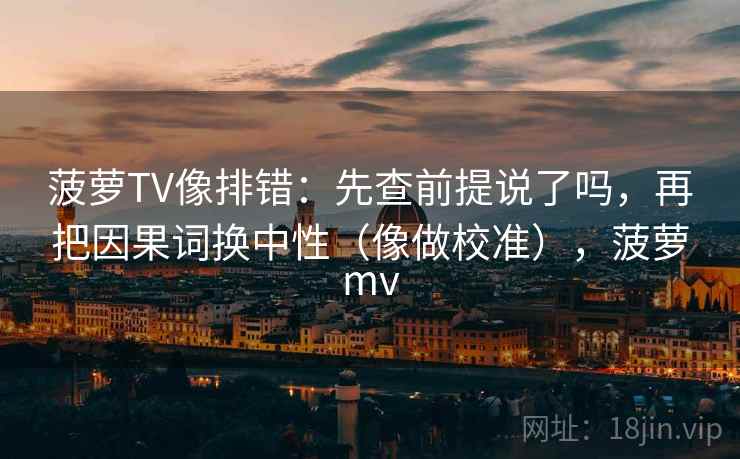 菠萝TV像排错:先查前提说了吗,再把因果词换中性(像做校准),菠萝mv 菠萝TV像排错:先查前提说了吗,再把因果词换中性(像做校准),菠萝mv