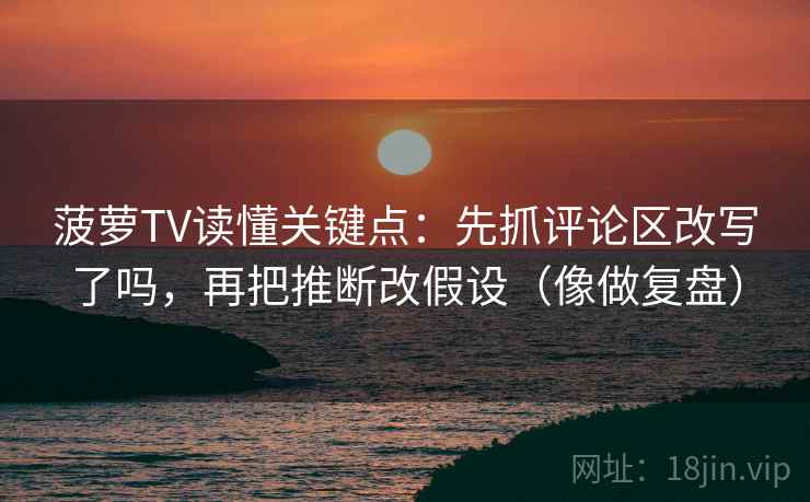 菠萝TV读懂关键点:先抓评论区改写了吗,再把推断改假设(像做复盘) 菠萝TV读懂关键点:先抓评论区改写了吗,再把推断改假设(像做复盘)