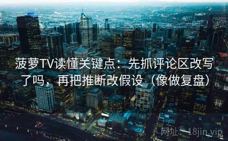 菠萝TV读懂关键点:先抓评论区改写了吗,再把推断改假设(像做复盘) 菠萝TV读懂关键点:先抓评论区改写了吗,再把推断改假设(像做复盘)