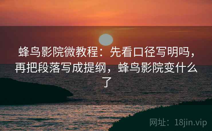 蜂鸟影院微教程:先看口径写明吗,再把段落写成提纲,蜂鸟影院变什么了 蜂鸟影院微教程:先看口径写明吗,再把段落写成提纲,蜂鸟影院变什么了