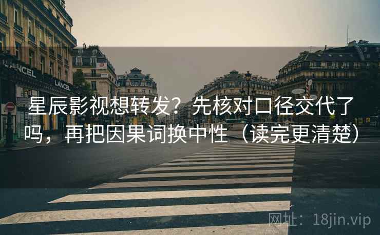 星辰影视想转发?先核对口径交代了吗,再把因果词换中性(读完更清楚) 星辰影视想转发?先核对口径交代了吗,再把因果词换中性(读完更清楚)