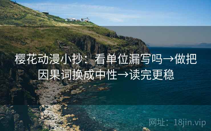 樱花动漫小抄:看单位漏写吗→做把因果词换成中性→读完更稳 樱花动漫小抄:看单位漏写吗→做把因果词换成中性→读完更稳