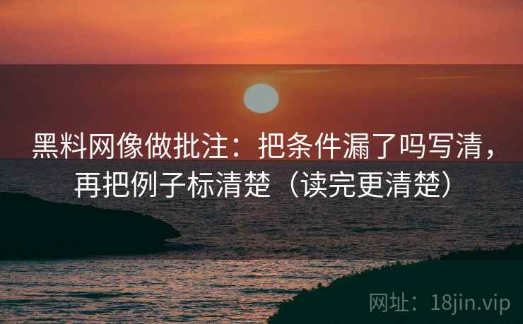 黑料网像做批注:把条件漏了吗写清,再把例子标清楚(读完更清楚) 黑料网像做批注:把条件漏了吗写清,再把例子标清楚(读完更清楚)