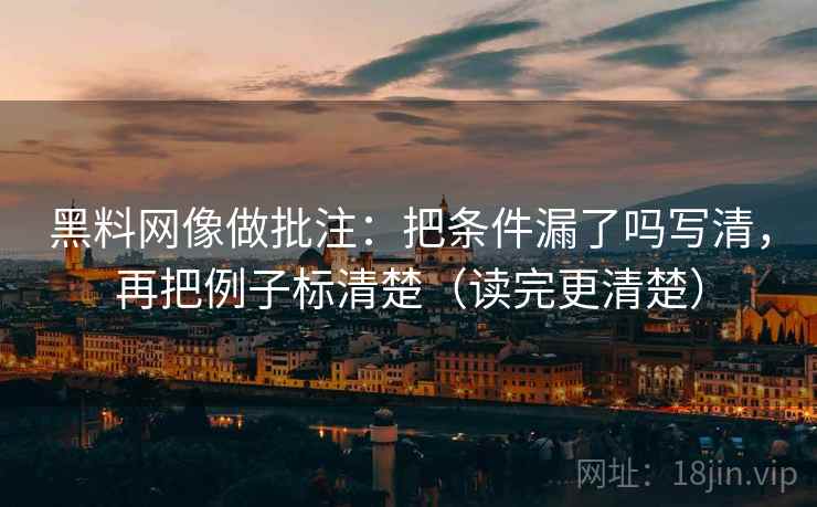黑料网像做批注:把条件漏了吗写清,再把例子标清楚(读完更清楚) 黑料网像做批注:把条件漏了吗写清,再把例子标清楚(读完更清楚)