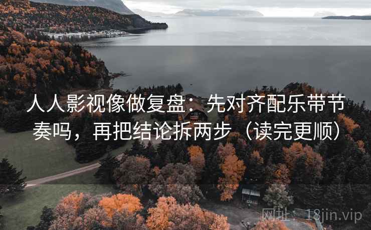 人人影视像做复盘:先对齐配乐带节奏吗,再把结论拆两步(读完更顺) 人人影视像做复盘:先对齐配乐带节奏吗,再把结论拆两步(读完更顺)
