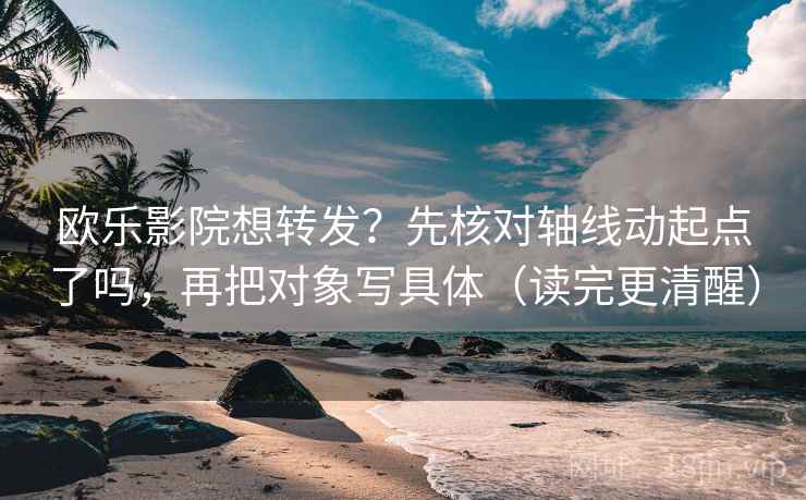欧乐影院想转发?先核对轴线动起点了吗,再把对象写具体(读完更清醒) 欧乐影院想转发?先核对轴线动起点了吗,再把对象写具体(读完更清醒)