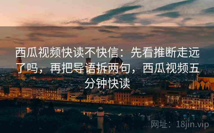西瓜视频快读不快信:先看推断走远了吗,再把导语拆两句,西瓜视频五分钟快读 西瓜视频快读不快信:先看推断走远了吗,再把导语拆两句,西瓜视频五分钟快读