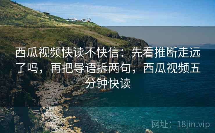 西瓜视频快读不快信:先看推断走远了吗,再把导语拆两句,西瓜视频五分钟快读 西瓜视频快读不快信:先看推断走远了吗,再把导语拆两句,西瓜视频五分钟快读
