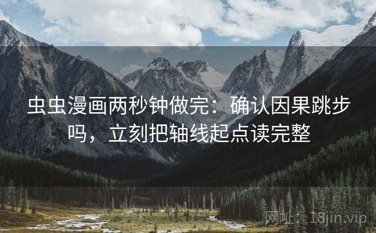 虫虫漫画两秒钟做完:确认因果跳步吗,立刻把轴线起点读完整 虫虫漫画两秒钟做完:确认因果跳步吗,立刻把轴线起点读完整