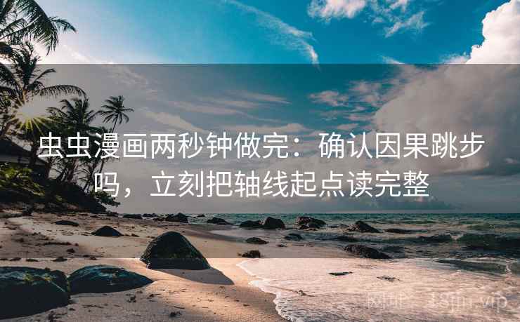 虫虫漫画两秒钟做完:确认因果跳步吗,立刻把轴线起点读完整 虫虫漫画两秒钟做完:确认因果跳步吗,立刻把轴线起点读完整