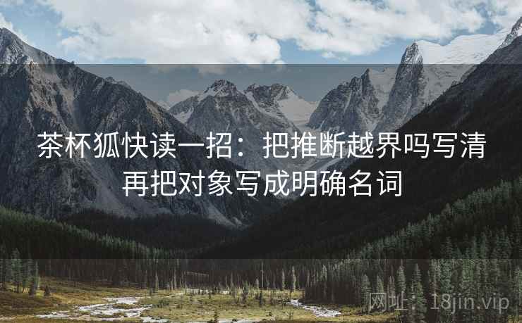 茶杯狐快读一招:把推断越界吗写清再把对象写成明确名词 茶杯狐快读一招:把推断越界吗写清再把对象写成明确名词