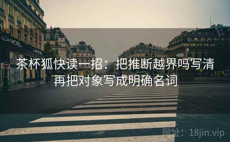 茶杯狐快读一招:把推断越界吗写清再把对象写成明确名词 茶杯狐快读一招:把推断越界吗写清再把对象写成明确名词
