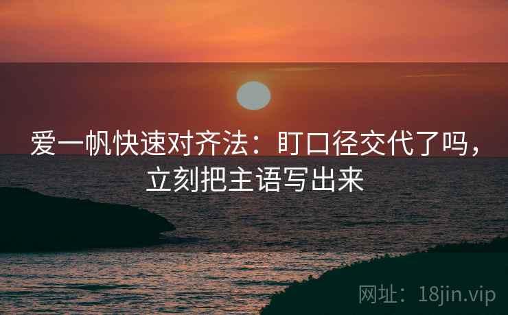 爱一帆快速对齐法:盯口径交代了吗,立刻把主语写出来 爱一帆快速对齐法:盯口径交代了吗,立刻把主语写出来
