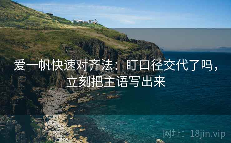 爱一帆快速对齐法:盯口径交代了吗,立刻把主语写出来 爱一帆快速对齐法:盯口径交代了吗,立刻把主语写出来